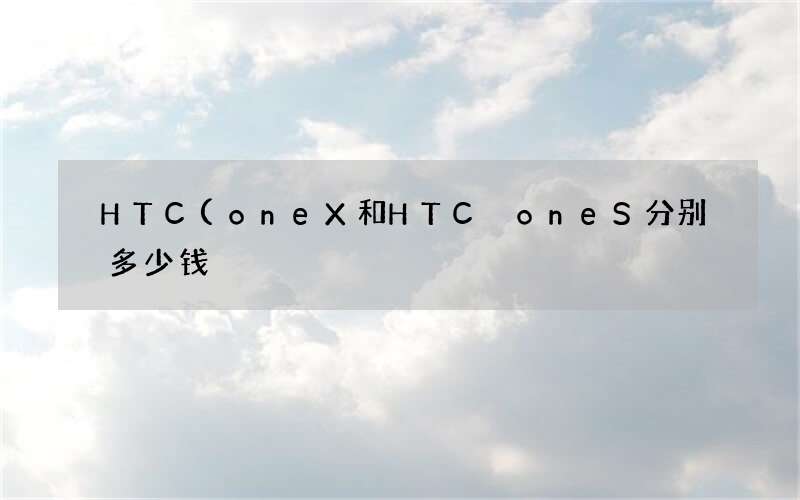 HTC(oneX和HTC oneS分别多少钱)